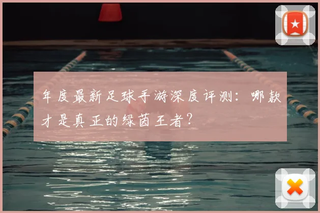 年度最新足球手游深度评测:哪款才是真正的绿茵王者?