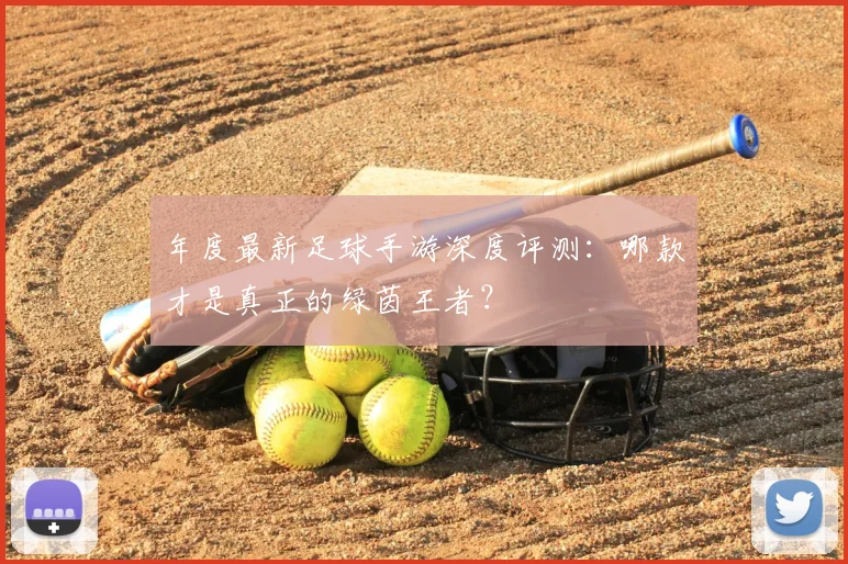 年度最新足球手游深度评测:哪款才是真正的绿茵王者?