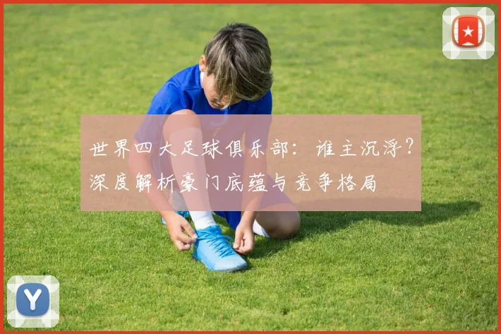 世界四大足球俱乐部:谁主沉浮?深度解析豪门底蕴与竞争格局