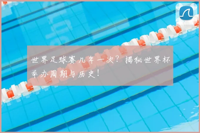 世界足球赛几年一次?揭秘世界杯举办周期与历史!