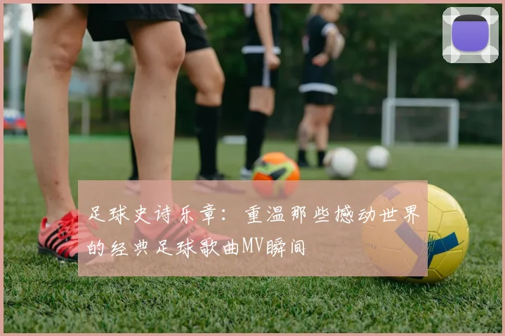 足球史诗乐章:重温那些撼动世界的经典足球歌曲MV瞬间