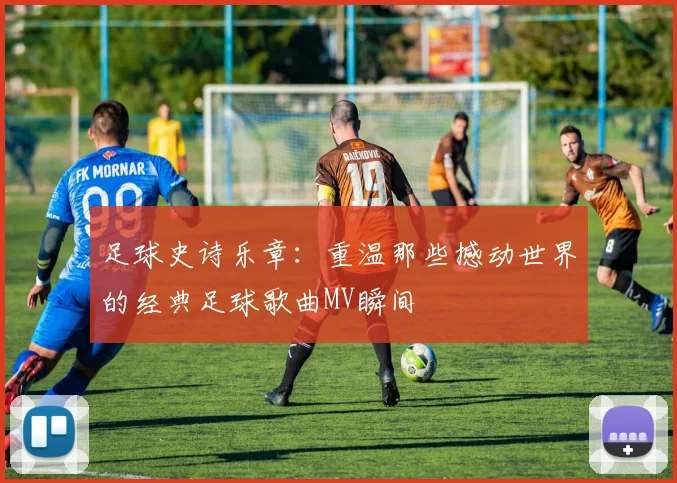 足球史诗乐章:重温那些撼动世界的经典足球歌曲MV瞬间