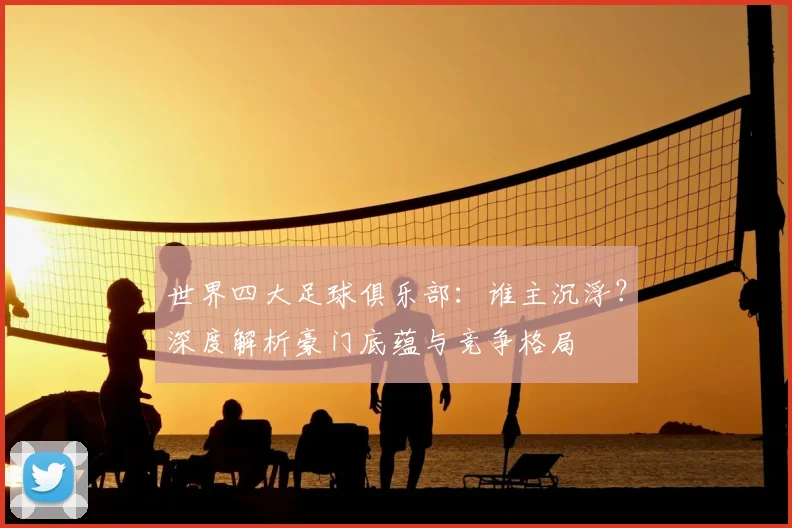 世界四大足球俱乐部:谁主沉浮?深度解析豪门底蕴与竞争格局