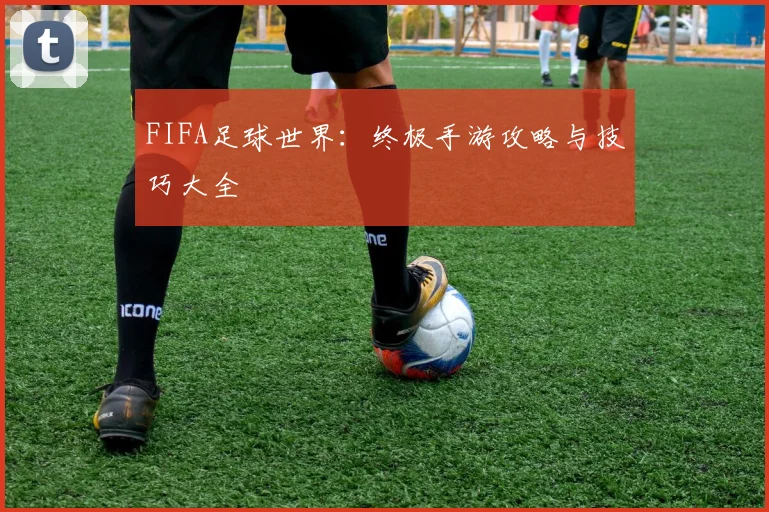 FIFA足球世界:终极手游攻略与技巧大全