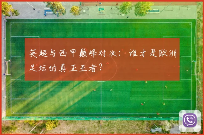 英超与西甲巅峰对决:谁才是欧洲足坛的真正王者?