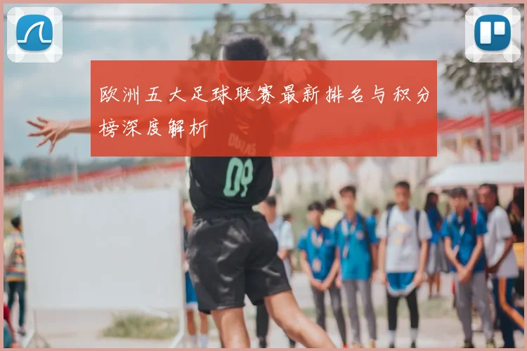 欧洲五大足球联赛最新排名与积分榜深度解析