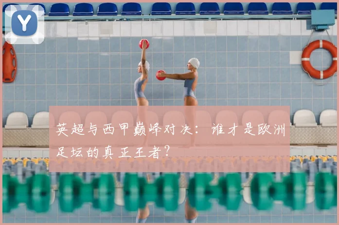 英超与西甲巅峰对决:谁才是欧洲足坛的真正王者?